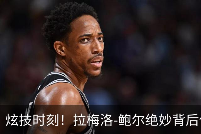 炫技时刻！拉梅洛-鲍尔绝妙背后传球引发热议